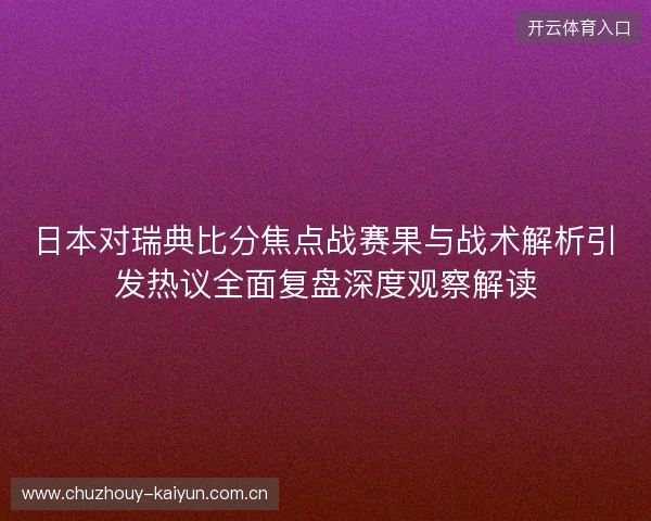 日本对瑞典比分焦点战赛果与战术解析引发热议全面复盘深度观察解读